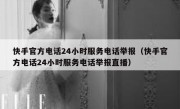 快手官方电话24小时服务电话举报（快手官方电话24小时服务电话举报直播）