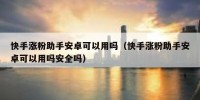 快手涨粉助手安卓可以用吗（快手涨粉助手安卓可以用吗安全吗）