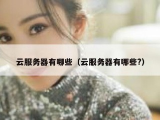 云服务器有哪些（云服务器有哪些?）
