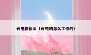 云电脑新闻（云电脑怎么工作的）