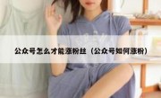 公众号怎么才能涨粉丝（公众号如何涨粉）