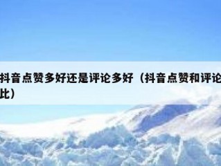 抖音点赞多好还是评论多好（抖音点赞和评论比）
