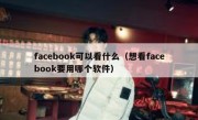 facebook可以看什么（想看facebook要用哪个软件）