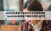 youtube安卓下载后为什么不能用微信（youtube安卓版下载后为何无法打开）