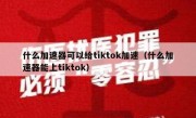什么加速器可以给tiktok加速（什么加速器能上tiktok）