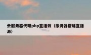 云服务器代理php直播源（服务器搭建直播源）
