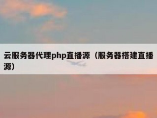 云服务器代理php直播源（服务器搭建直播源）