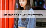 怎样才能关掉云服务（怎么样关掉云服务呢）