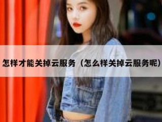 怎样才能关掉云服务（怎么样关掉云服务呢）