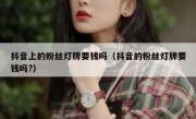 抖音上的粉丝灯牌要钱吗（抖音的粉丝灯牌要钱吗?）