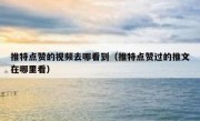 推特点赞的视频去哪看到（推特点赞过的推文在哪里看）