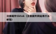 注册国外tiktok（注册国外网站用什么邮箱）