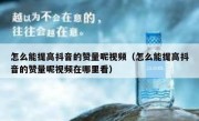 怎么能提高抖音的赞量呢视频（怎么能提高抖音的赞量呢视频在哪里看）