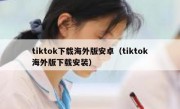 tiktok下载海外版安卓（tiktok海外版下载安装）