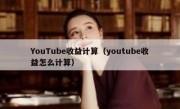 YouTube收益计算（youtube收益怎么计算）