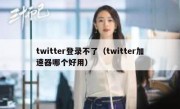 twitter登录不了（twitter加速器哪个好用）