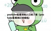 youtube能看到别人订阅了谁（youtube能看到订阅者吗）