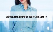 派币注册方法有哪些（派币怎么注册?）