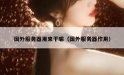 国外服务器用来干嘛（国外服务器作用）