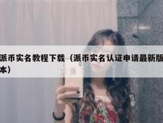 派币实名教程下载（派币实名认证申请最新版本）