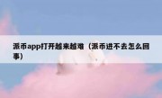 派币app打开越来越难（派币进不去怎么回事）
