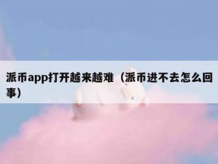 派币app打开越来越难（派币进不去怎么回事）