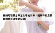 视频号获赞总数怎么看的出来（视频号的点赞在哪里可以看到记录）