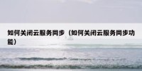 如何关闭云服务同步（如何关闭云服务同步功能）