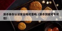 派币身份认证安全吗可靠吗（派币到底可不可信）