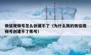微信视频号怎么创建不了（为什么我的微信视频号创建不了账号）