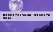 抖音海外用户有多少亿粉丝（抖音海外用户哪国最多）