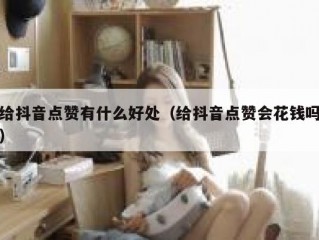 给抖音点赞有什么好处（给抖音点赞会花钱吗）