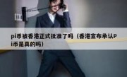 pi币被香港正式批准了吗（香港宣布承认Pi币是真的吗）