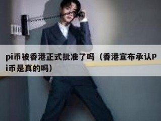 pi币被香港正式批准了吗（香港宣布承认Pi币是真的吗）