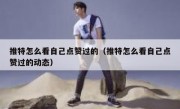 推特怎么看自己点赞过的（推特怎么看自己点赞过的动态）