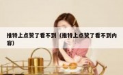 推特上点赞了看不到（推特上点赞了看不到内容）