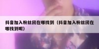 抖音加入粉丝团在哪找到（抖音加入粉丝团在哪找到呢）