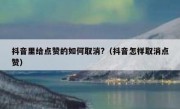 抖音里给点赞的如何取消?（抖音怎样取消点赞）