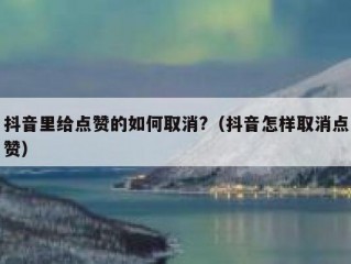 抖音里给点赞的如何取消?（抖音怎样取消点赞）