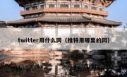 twitter用什么网（推特用哪里的网）