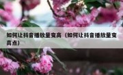 如何让抖音播放量变高（如何让抖音播放量变高点）