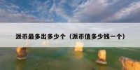 派币最多出多少个（派币值多少钱一个）