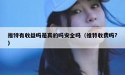 推特有收益吗是真的吗安全吗（推特收费吗?）
