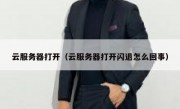 云服务器打开（云服务器打开闪退怎么回事）