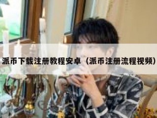 派币下载注册教程安卓（派币注册流程视频）