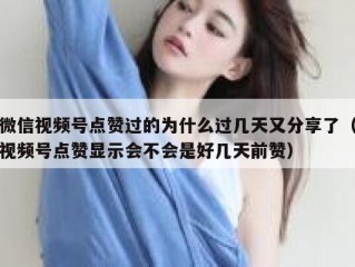 微信视频号点赞过的为什么过几天又分享了（视频号点赞显示会不会是好几天前赞）