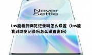 ins能看到浏览记录吗怎么设置（ins能看到浏览记录吗怎么设置密码）