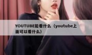 YOUTUBE能看什么（youtube上面可以看什么）