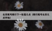 北京尾号限行下一轮是几点（限行尾号北京几点开始）