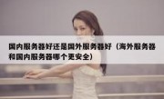 国内服务器好还是国外服务器好（海外服务器和国内服务器哪个更安全）